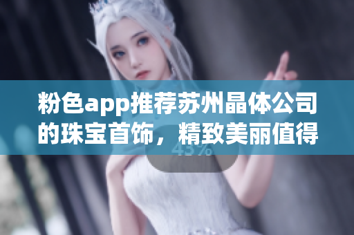粉色app推荐苏州晶体公司的珠宝首饰，精致美丽值得购买