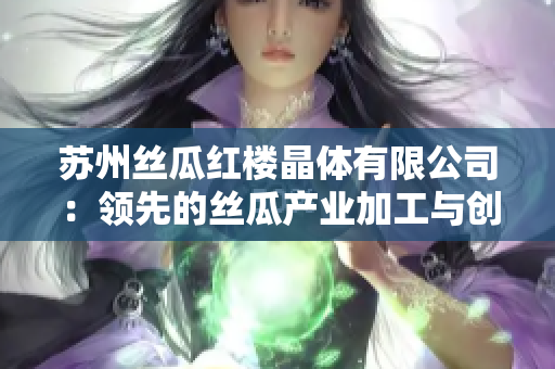 苏州丝瓜红楼晶体有限公司：领先的丝瓜产业加工与创新研发企业
