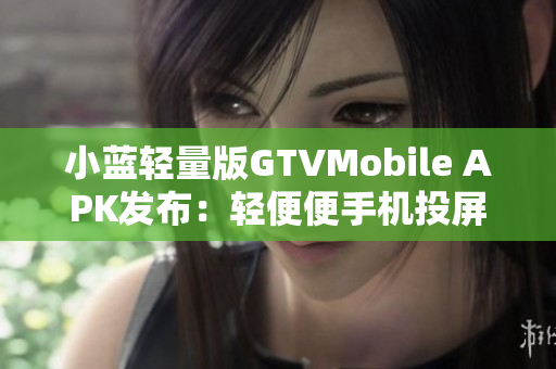小蓝轻量版GTVMobile APK发布：轻便便手机投屏好帮手