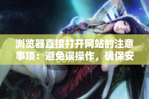 浏览器直接打开网站的注意事项：避免误操作，确保安全访问网站