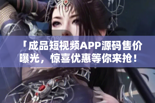 「成品短视频APP源码售价曝光，惊喜优惠等你来抢！」