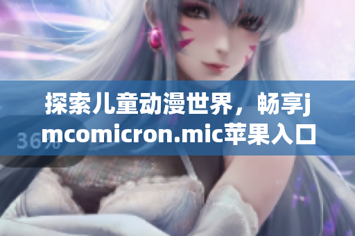 探索儿童动漫世界，畅享jmcomicron.mic苹果入口网页版乐趣