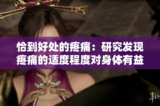 恰到好处的疼痛：研究发现疼痛的适度程度对身体有益