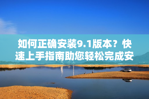 如何正确安装9.1版本？快速上手指南助您轻松完成安装