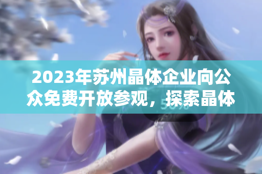 2023年苏州晶体企业向公众免费开放参观，探索晶体科技魅力