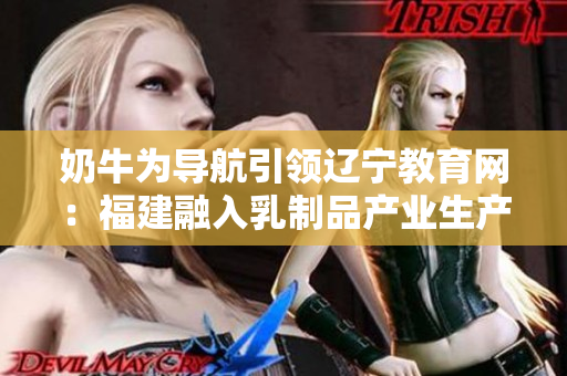 奶牛为导航引领辽宁教育网：福建融入乳制品产业生产助推当地教育发展