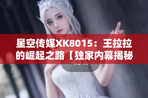 星空传媒XK8015：王拉拉的崛起之路【独家内幕揭秘】