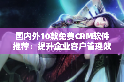国内外10款免费CRM软件推荐：提升企业客户管理效率
