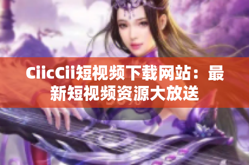CiicCii短视频下载网站：最新短视频资源大放送
