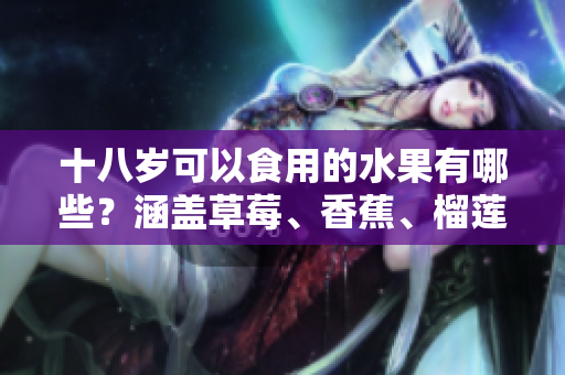 十八岁可以食用的水果有哪些？涵盖草莓、香蕉、榴莲与丝瓜