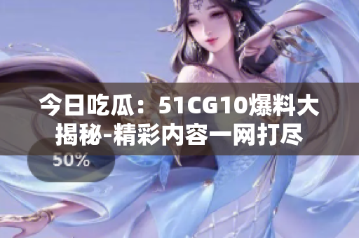 今日吃瓜：51CG10爆料大揭秘-精彩内容一网打尽