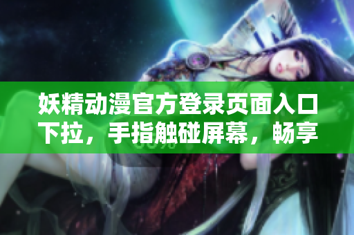妖精动漫官方登录页面入口下拉，手指触碰屏幕，畅享精彩世界