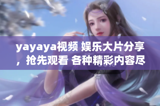 yayaya视频 娱乐大片分享，抢先观看 各种精彩内容尽在其中