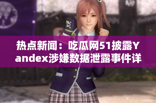 热点新闻：吃瓜网51披露Yandex涉嫌数据泄露事件详情