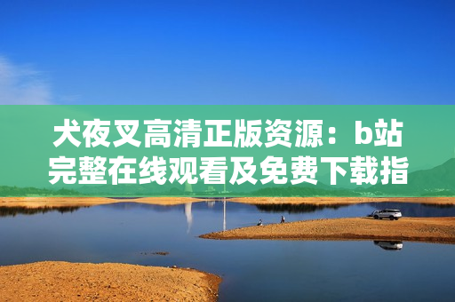 犬夜叉高清正版资源：b站完整在线观看及免费下载指南