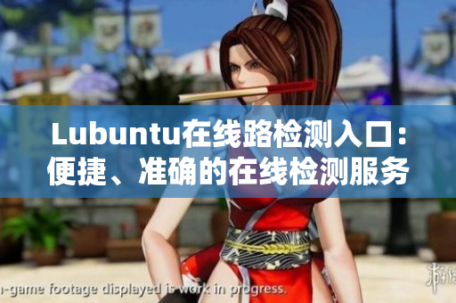 Lubuntu在线路检测入口：便捷、准确的在线检测服务