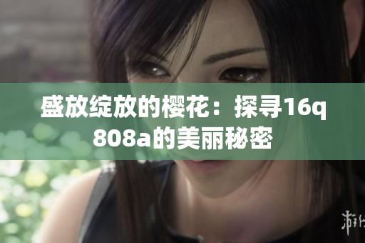 盛放绽放的樱花：探寻16q808a的美丽秘密