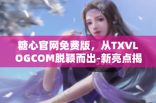 糖心官网免费版，从TXVLOGCOM脱颖而出-新亮点揭秘