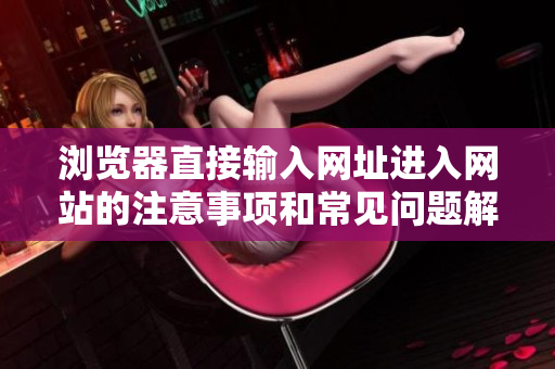 浏览器直接输入网址进入网站的注意事项和常见问题解决方法