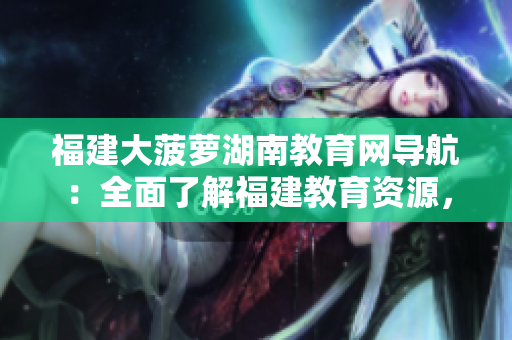 福建大菠萝湖南教育网导航：全面了解福建教育资源，为湖南师生提供优质导航服务