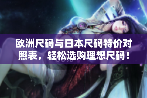 欧洲尺码与日本尺码特价对照表，轻松选购理想尺码！