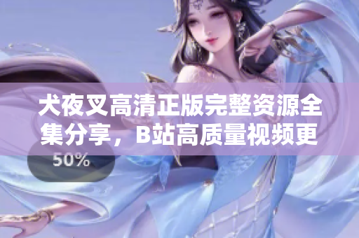 犬夜叉高清正版完整资源全集分享，B站高质量视频更新，观看无广告，全新经典动漫享受盛宴