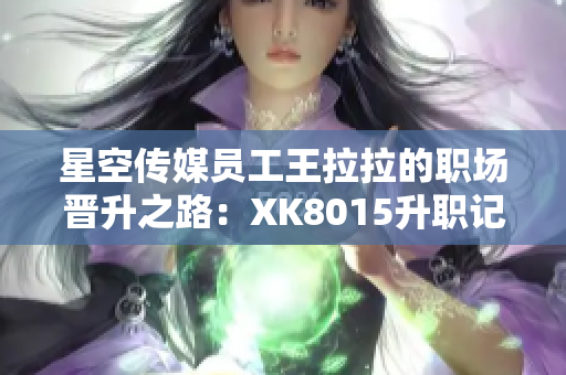 星空传媒员工王拉拉的职场晋升之路：XK8015升职记【详细揭秘】