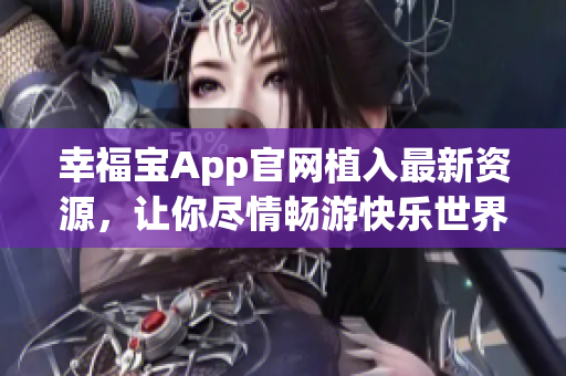 幸福宝App官网植入最新资源，让你尽情畅游快乐世界