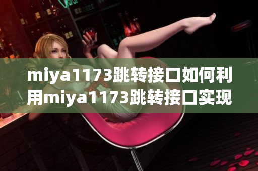 miya1173跳转接口如何利用miya1173跳转接口实现高效数据传输与信息交换？