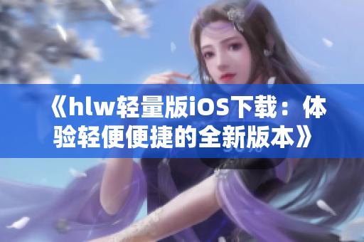 《hlw轻量版iOS下载：体验轻便便捷的全新版本》