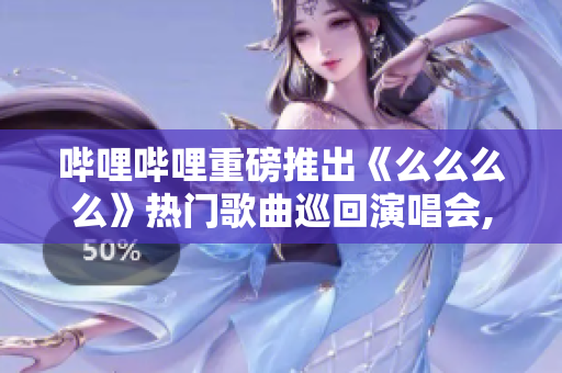 哔哩哔哩重磅推出《么么么么》热门歌曲巡回演唱会, 精彩纷呈!
