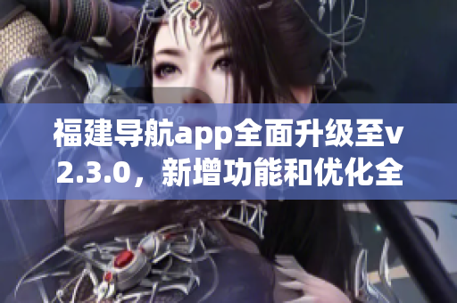 福建导航app全面升级至v2.3.0，新增功能和优化全方位体验