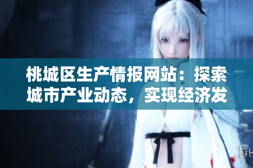 桃城区生产情报网站：探索城市产业动态，实现经济发展共赢
