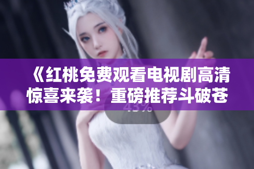 《红桃免费观看电视剧高清惊喜来袭！重磅推荐斗破苍穹全集》