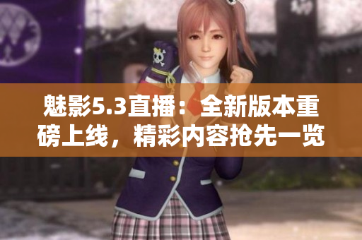 魅影5.3直播：全新版本重磅上线，精彩内容抢先一览