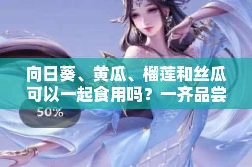 向日葵、黄瓜、榴莲和丝瓜可以一起食用吗？一齐品尝这些美味蔬果的最佳方式