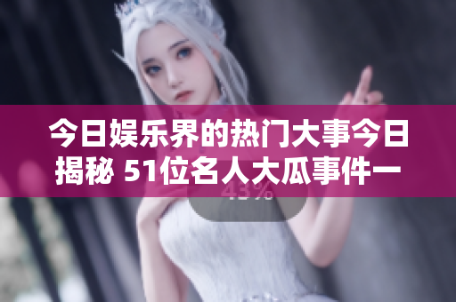今日娱乐界的热门大事今日揭秘 51位名人大瓜事件一览