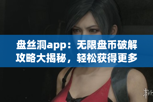 盘丝洞app：无限盘币破解攻略大揭秘，轻松获得更多盘币！