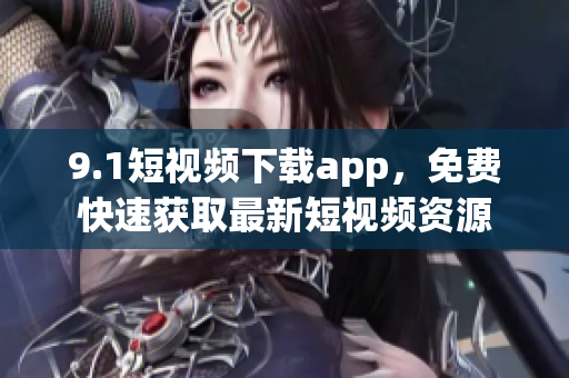 9.1短视频下载app，免费快速获取最新短视频资源