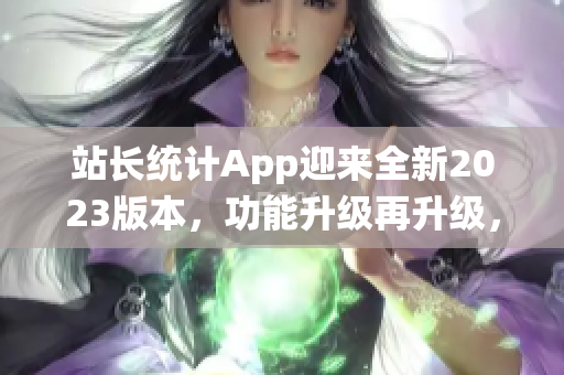站长统计App迎来全新2023版本，功能升级再升级，助你轻松管理网站！