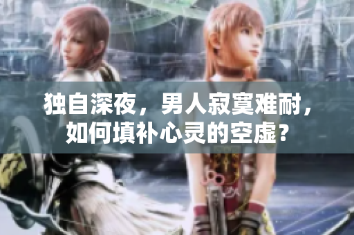 独自深夜，男人寂寞难耐，如何填补心灵的空虚？