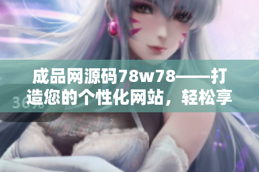 成品网源码78w78——打造您的个性化网站，轻松享受定制化网页开发的乐趣