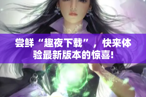 尝鲜“趣夜下载”，快来体验最新版本的惊喜!