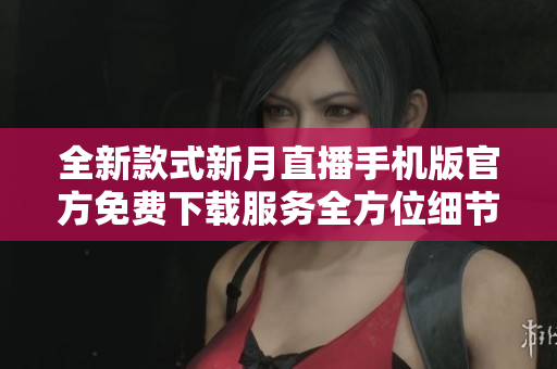 全新款式新月直播手机版官方免费下载服务全方位细节介绍