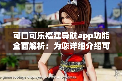 可口可乐福建导航app功能全面解析：为您详细介绍可口可乐福建导航app的各项功能