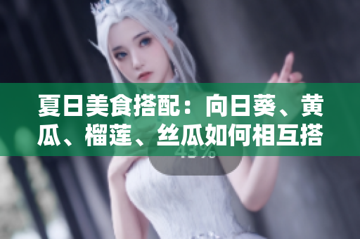 夏日美食搭配：向日葵、黄瓜、榴莲、丝瓜如何相互搭配？