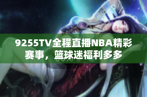 9255TV全程直播NBA精彩赛事，篮球迷福利多多