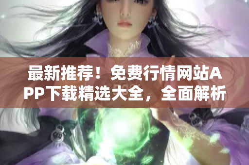 最新推荐！免费行情网站APP下载精选大全，全面解析实用免费行情工具