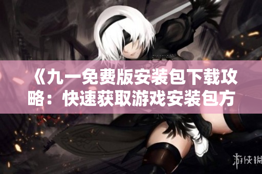 《九一免费版安装包下载攻略：快速获取游戏安装包方法大揭秘！》