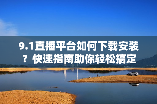 9.1直播平台如何下载安装？快速指南助你轻松搞定